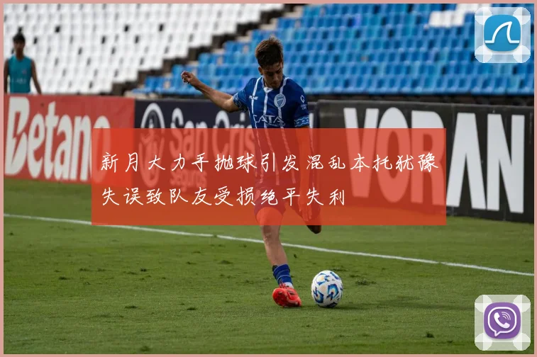 新月大力手抛球引发混乱本托犹豫失误致队友受损绝平失利