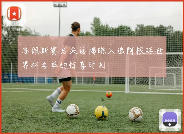 洛佩斯赛后采访揭晓入选阿根廷世界杯名单的惊喜时刻