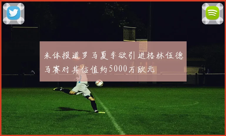 米体报道罗马夏季欲引进格林伍德马赛对其估值约5000万欧元