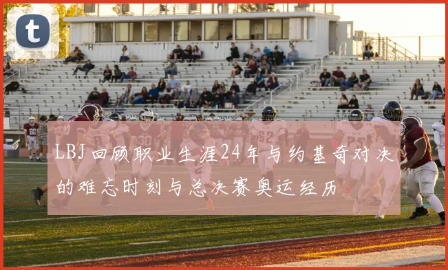 LBJ回顾职业生涯24年与约基奇对决的难忘时刻与总决赛奥运经历