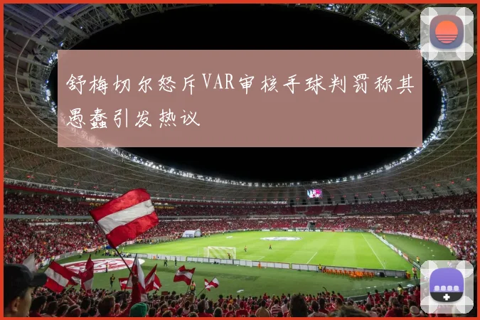 舒梅切尔怒斥VAR审核手球判罚称其愚蠢引发热议
