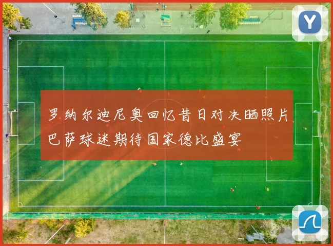 罗纳尔迪尼奥回忆昔日对决晒照片巴萨球迷期待国家德比盛宴
