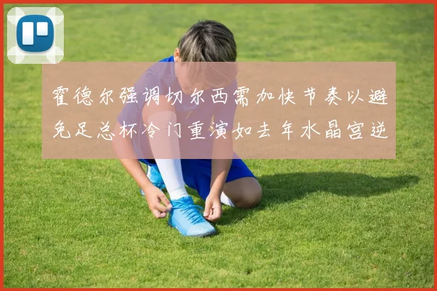 霍德尔强调切尔西需加快节奏以避免足总杯冷门重演如去年水晶宫逆袭曼城