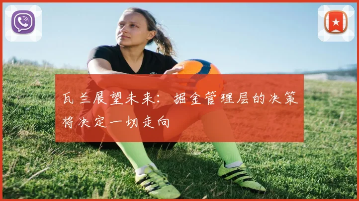 瓦兰展望未来：掘金管理层的决策将决定一切走向