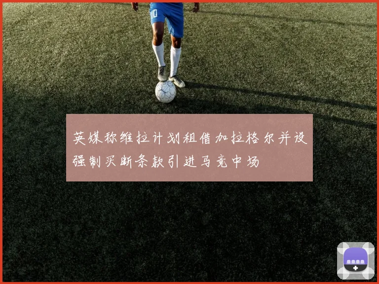 英媒称维拉计划租借加拉格尔并设强制买断条款引进马竞中场