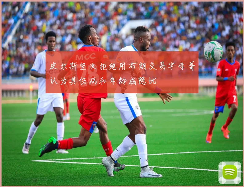 皮尔斯坚决拒绝用布朗交易字母哥认为其伤病和年龄成隐忧