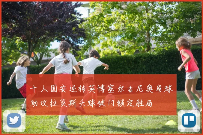 十人国安逆转英博塞尔吉尼奥角球助攻拉莫斯头球破门锁定胜局