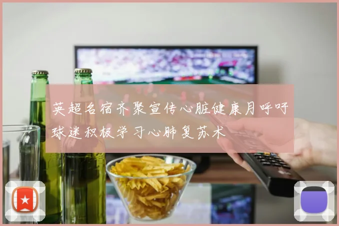 英超名宿齐聚宣传心脏健康月呼吁球迷积极学习心肺复苏术