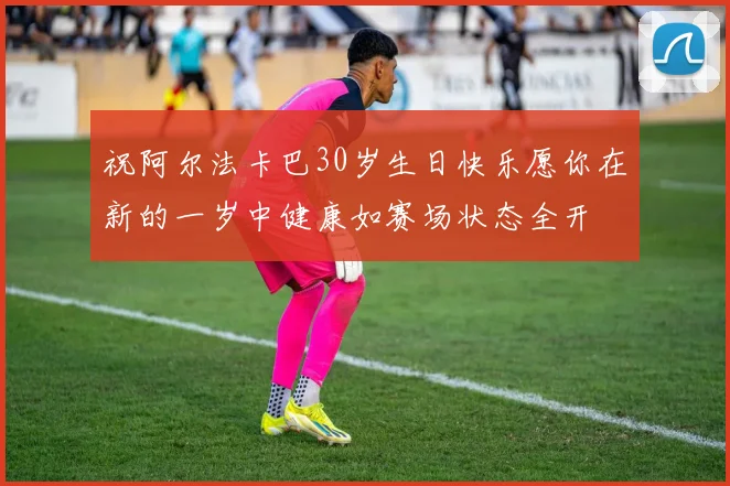 祝阿尔法卡巴30岁生日快乐愿你在新的一岁中健康如赛场状态全开
