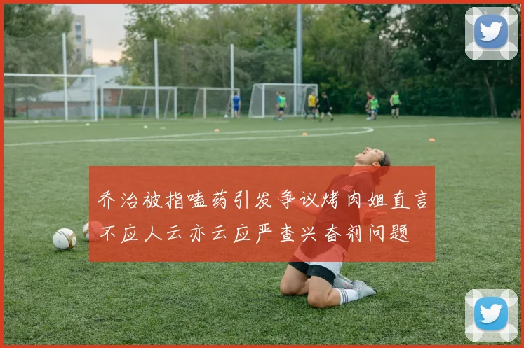 乔治被指嗑药引发争议烤肉姐直言不应人云亦云应严查兴奋剂问题